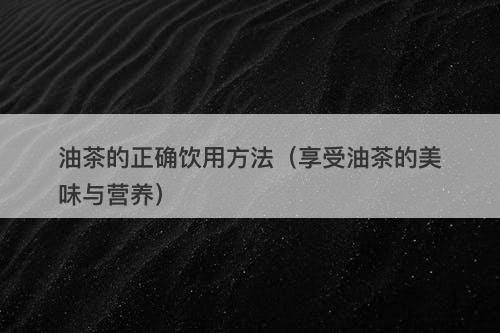 油茶的正确饮用方法(享受油茶的美味与营养)
