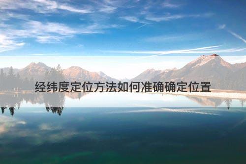 经纬度定位方法如何准确确定位置-图1