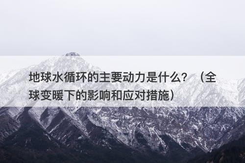 地球水循环的主要动力是什么?(全球变暖下的影响和应对措施)