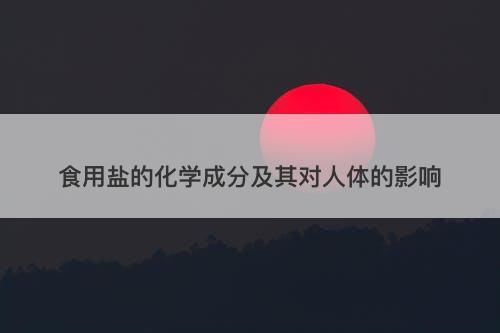 食用盐的化学成分及其对人体的影响