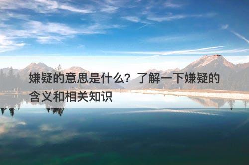 嫌疑的意思是什么？了解一下嫌疑的含义和相关知识