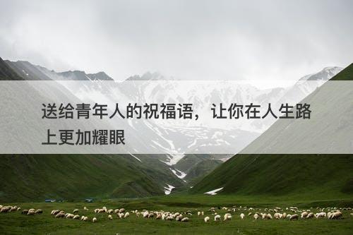 送给青年人的祝福语，让你在人生路上更加耀眼-图1