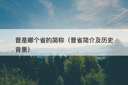 晋是哪个省的简称（晋省简介及历史背景）-图1