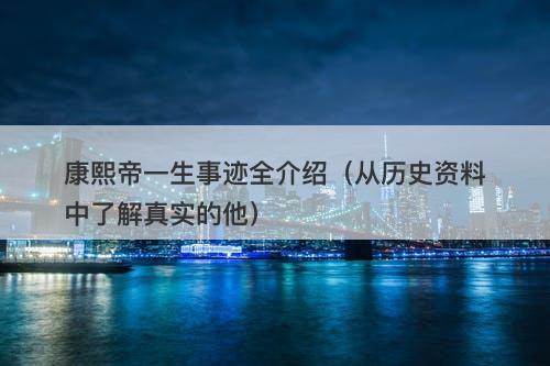 康熙帝一生事迹全介绍（从历史资料中了解真实的他）