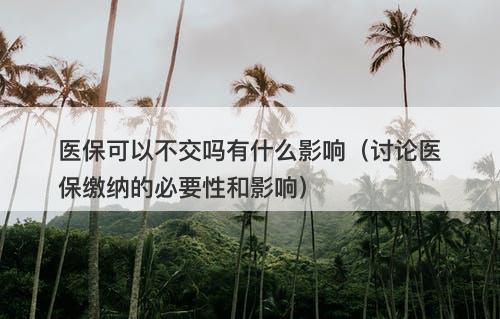 医保可以不交吗有什么影响（讨论医保缴纳的必要性和影响）