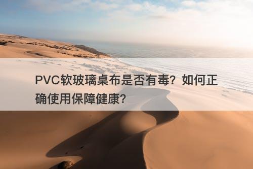 PVC软玻璃桌布是否有毒？如何正确使用保障健康？