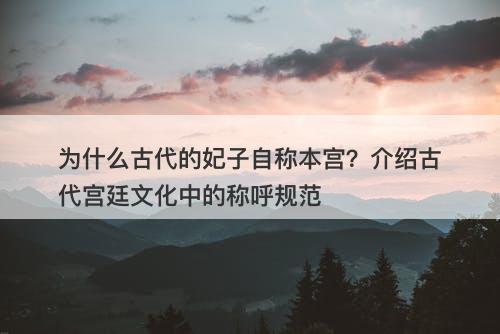 为什么古代的妃子自称本宫?介绍古代宫廷文化中的称呼规范