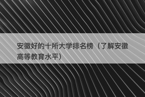 安徽好的十所大学排名榜（了解安徽高等教育水平）-图1