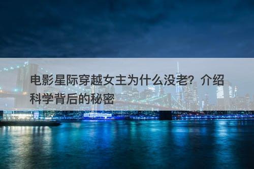 电影星际穿越女主为什么没老？介绍科学背后的秘密-图1
