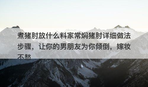 煮猪肘放什么料家常焖猪肘详细做法步骤,让你的男朋友为你倾倒,嫁妆不愁