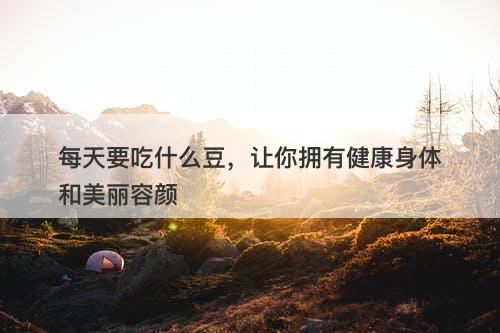 每天要吃什么豆，让你拥有健康身体和美丽容颜-图1