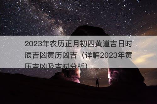 2023年农历正月初四黄道吉日时辰吉凶黄历凶吉(详解2023年黄历吉凶及吉时分析)
