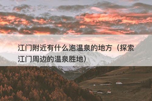 江门附近有什么泡温泉的地方(探索江门周边的温泉胜地)