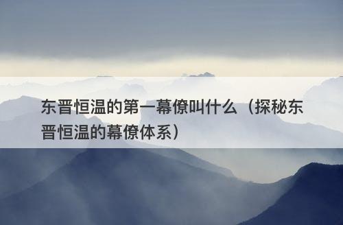 东晋恒温的第一幕僚叫什么（探秘东晋恒温的幕僚体系）