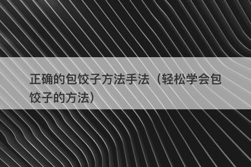 正确的包饺子方法手法(轻松学会包饺子的方法)
