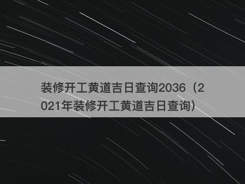 装修开工黄道吉日查询2036(2021年装修开工黄道吉日查询)