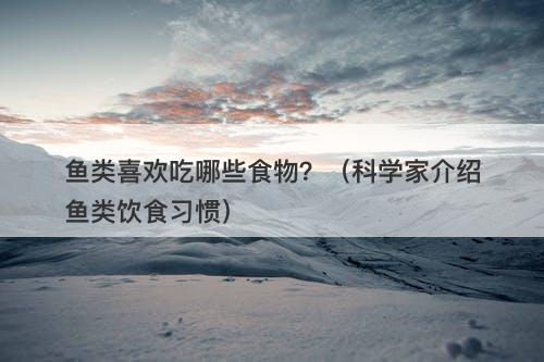 鱼类喜欢吃哪些食物？（科学家介绍鱼类饮食习惯）