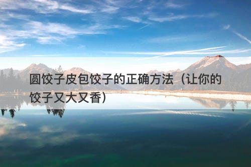 圆饺子皮包饺子的正确方法（让你的饺子又大又香）