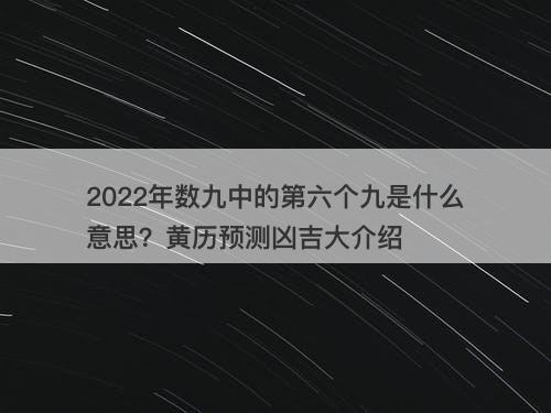 2022年数九中的第六个九是什么意思？黄历预测凶吉大介绍