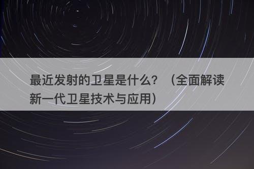 最近发射的卫星是什么？（全面解读新一代卫星技术与应用）