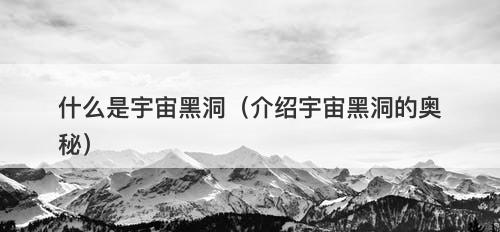 什么是宇宙黑洞（介绍宇宙黑洞的奥秘）