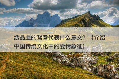 绣品上的鸳鸯代表什么意义？（介绍中国传统文化中的爱情象征）