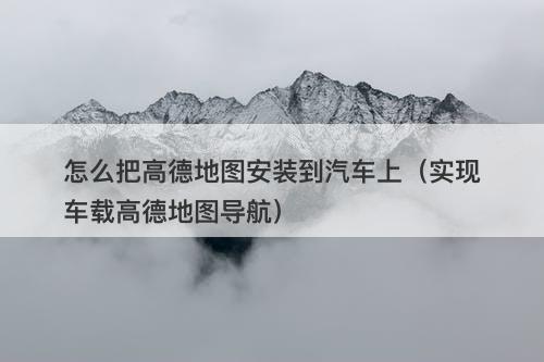 怎么把高德地图安装到汽车上（实现车载高德地图导航）