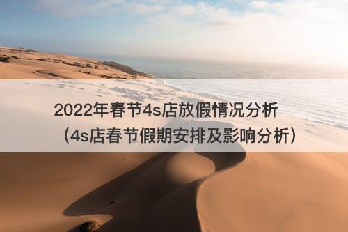 2022年春节4s店放假情况分析(4s店春节假期安排及影响分析)