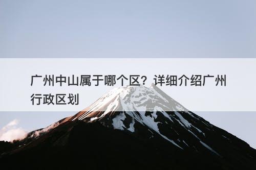 广州中山属于哪个区？详细介绍广州行政区划