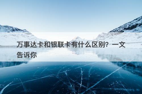 万事达卡和银联卡有什么区别?一文告诉你