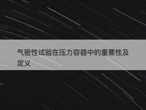 气密性试验在压力容器中的重要性及定义