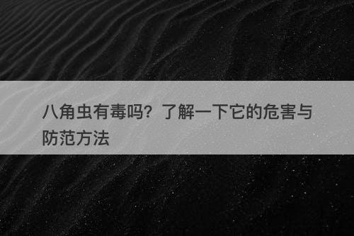 八角虫有毒吗？了解一下它的危害与防范方法