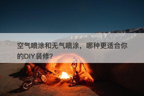 空气喷涂和无气喷涂，哪种更适合你的DIY装修？