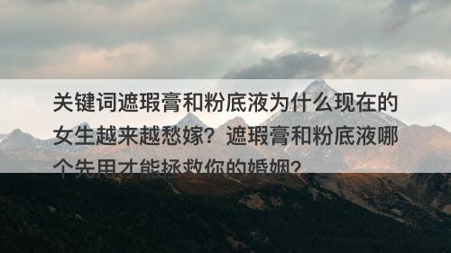 关键词遮瑕膏和粉底液为什么现在的女生越来越愁嫁？遮瑕膏和粉底液哪个先用才能拯救你的婚姻？