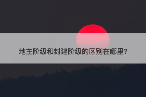 地主阶级和封建阶级的区别在哪里？