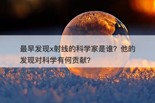 最早发现x射线的科学家是谁？他的发现对科学有何贡献？