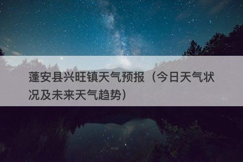 蓬安县兴旺镇天气预报（今日天气状况及未来天气趋势）