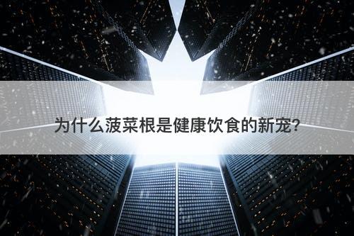 为什么菠菜根是健康饮食的新宠？