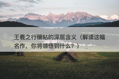 王羲之行穰帖的深层含义（解读这幅名作，你将领悟到什么？）