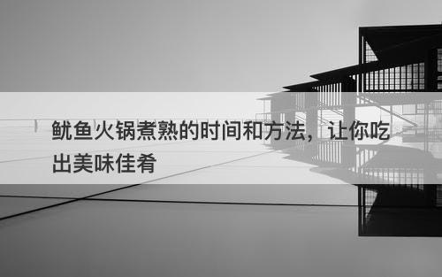 鱿鱼火锅煮熟的时间和方法，让你吃出美味佳肴