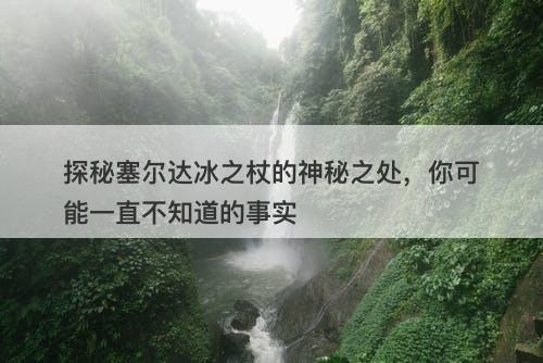 探秘塞尔达冰之杖的神秘之处,你可能一直不知道的事实