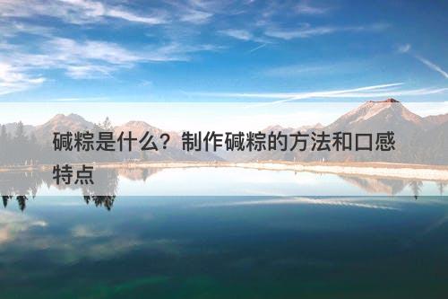 碱粽是什么？制作碱粽的方法和口感特点