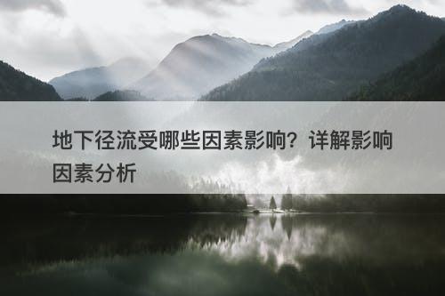 地下径流受哪些因素影响？详解影响因素分析