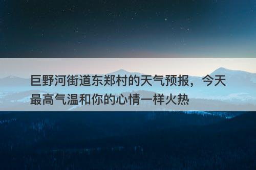 巨野河街道东郑村的天气预报，今天最高气温和你的心情一样火热