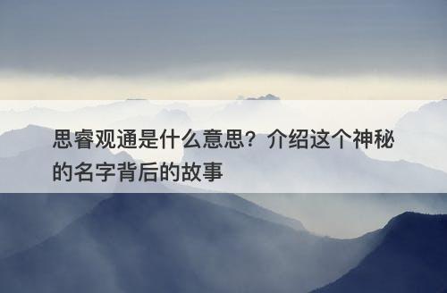 思睿观通是什么意思？介绍这个神秘的名字背后的故事