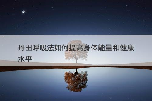 丹田呼吸法如何提高身体能量和健康水平