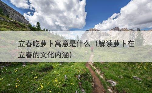 立春吃萝卜寓意是什么（解读萝卜在立春的文化内涵）