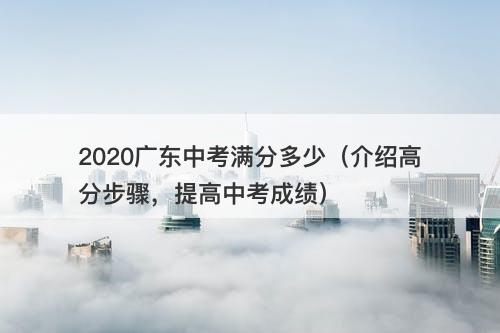 2020广东中考满分多少（介绍高分步骤，提高中考成绩）