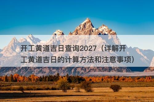 开工黄道吉日查询2027(详解开工黄道吉日的计算方法和注意事项)