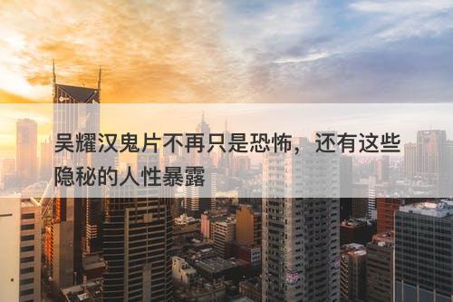 吴耀汉鬼片不再只是恐怖,还有这些隐秘的人性暴露